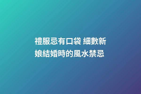 禮服忌有口袋 細數新娘結婚時的風水禁忌
